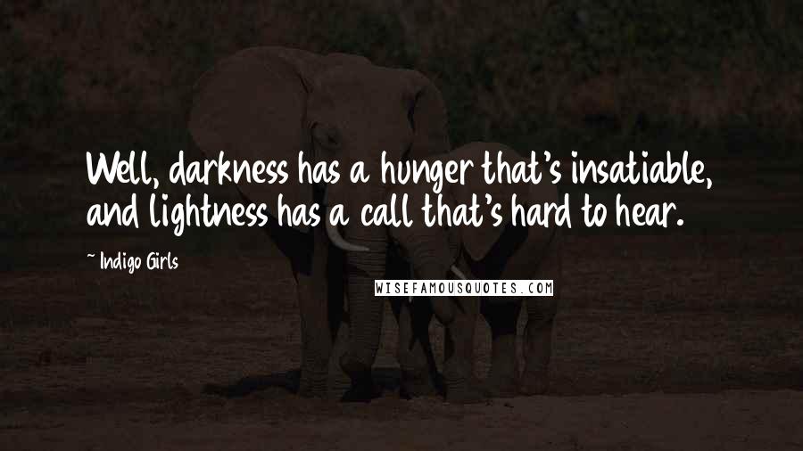 Indigo Girls Quotes: Well, darkness has a hunger that's insatiable, and lightness has a call that's hard to hear.