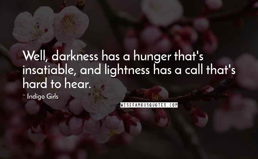 Indigo Girls Quotes: Well, darkness has a hunger that's insatiable, and lightness has a call that's hard to hear.