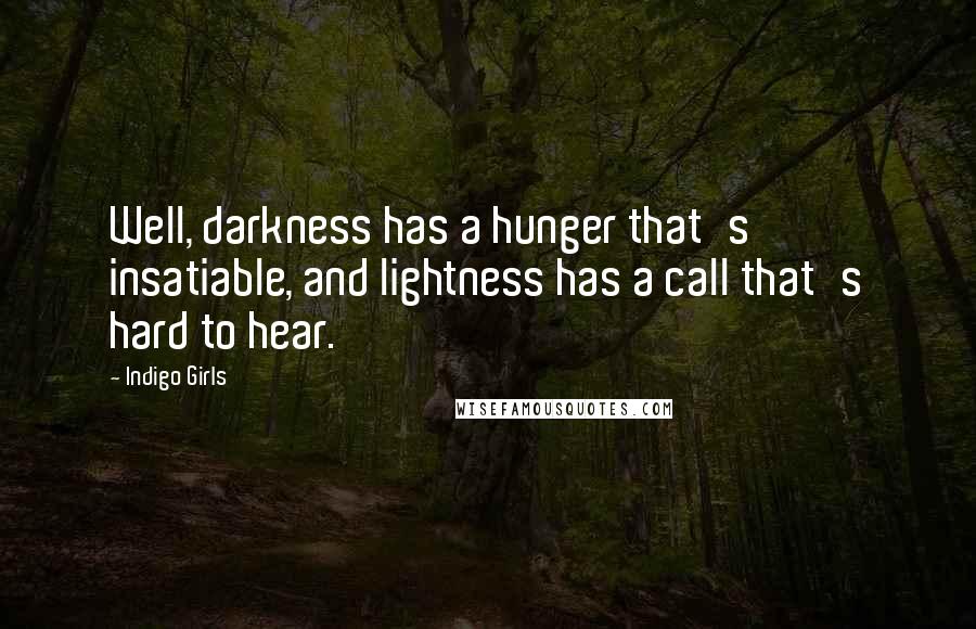 Indigo Girls Quotes: Well, darkness has a hunger that's insatiable, and lightness has a call that's hard to hear.