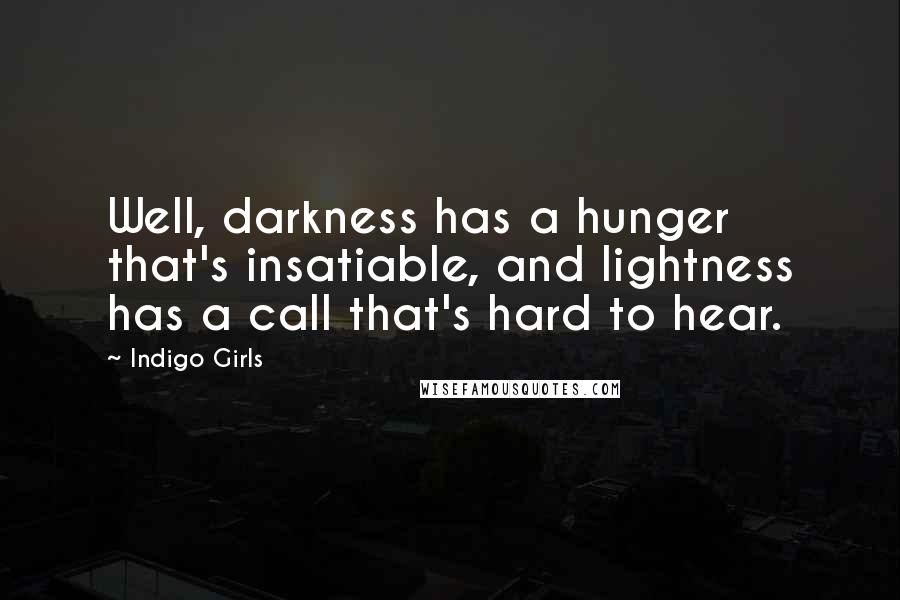 Indigo Girls Quotes: Well, darkness has a hunger that's insatiable, and lightness has a call that's hard to hear.