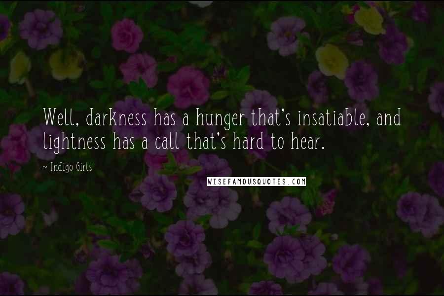 Indigo Girls Quotes: Well, darkness has a hunger that's insatiable, and lightness has a call that's hard to hear.
