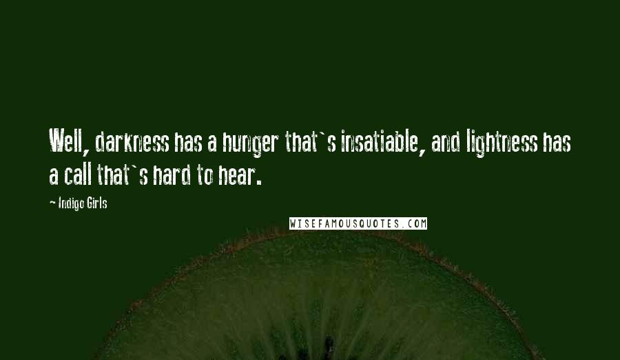 Indigo Girls Quotes: Well, darkness has a hunger that's insatiable, and lightness has a call that's hard to hear.