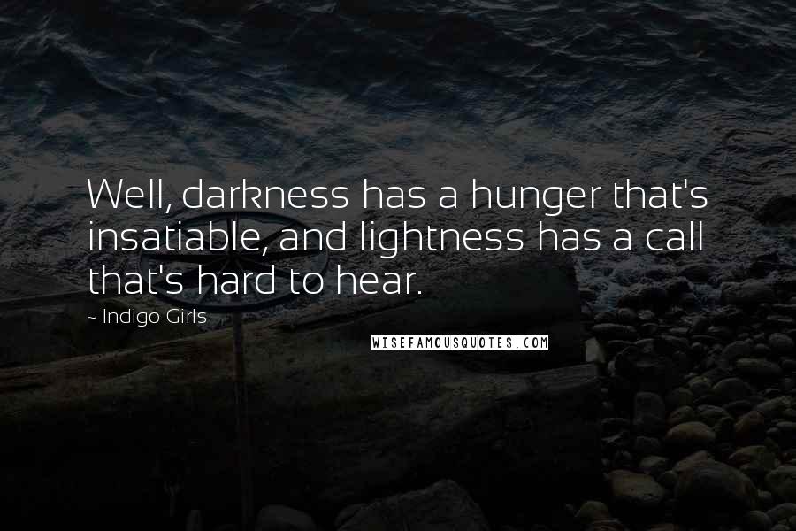 Indigo Girls Quotes: Well, darkness has a hunger that's insatiable, and lightness has a call that's hard to hear.