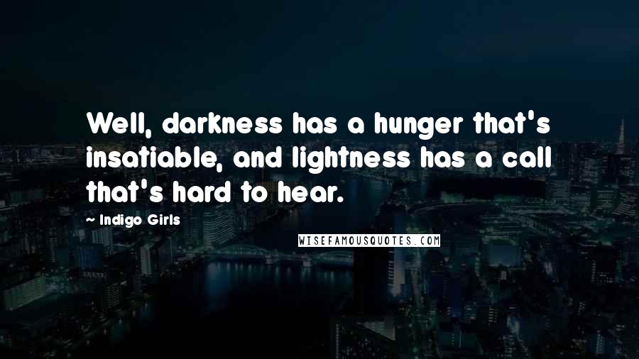 Indigo Girls Quotes: Well, darkness has a hunger that's insatiable, and lightness has a call that's hard to hear.