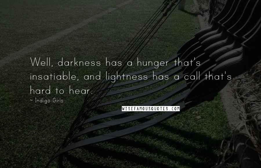 Indigo Girls Quotes: Well, darkness has a hunger that's insatiable, and lightness has a call that's hard to hear.