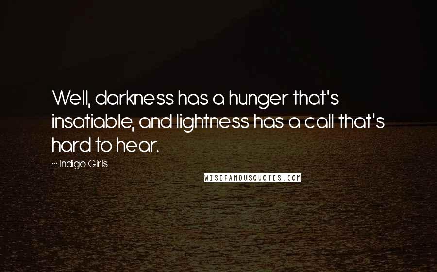 Indigo Girls Quotes: Well, darkness has a hunger that's insatiable, and lightness has a call that's hard to hear.