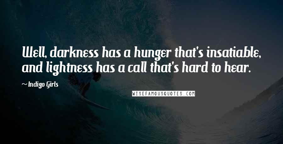 Indigo Girls Quotes: Well, darkness has a hunger that's insatiable, and lightness has a call that's hard to hear.