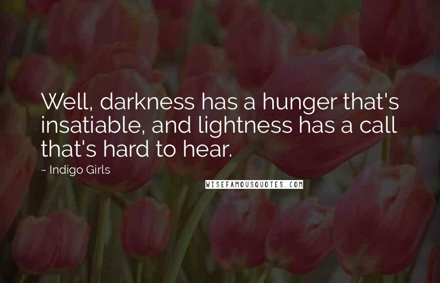 Indigo Girls Quotes: Well, darkness has a hunger that's insatiable, and lightness has a call that's hard to hear.