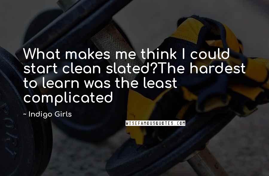 Indigo Girls Quotes: What makes me think I could start clean slated?The hardest to learn was the least complicated