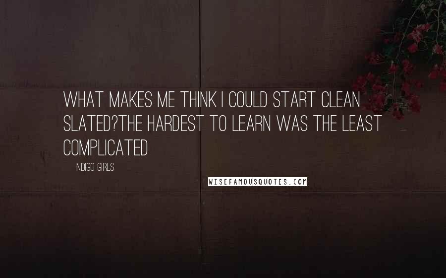 Indigo Girls Quotes: What makes me think I could start clean slated?The hardest to learn was the least complicated