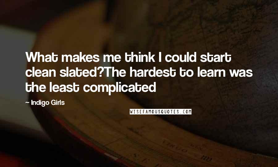 Indigo Girls Quotes: What makes me think I could start clean slated?The hardest to learn was the least complicated