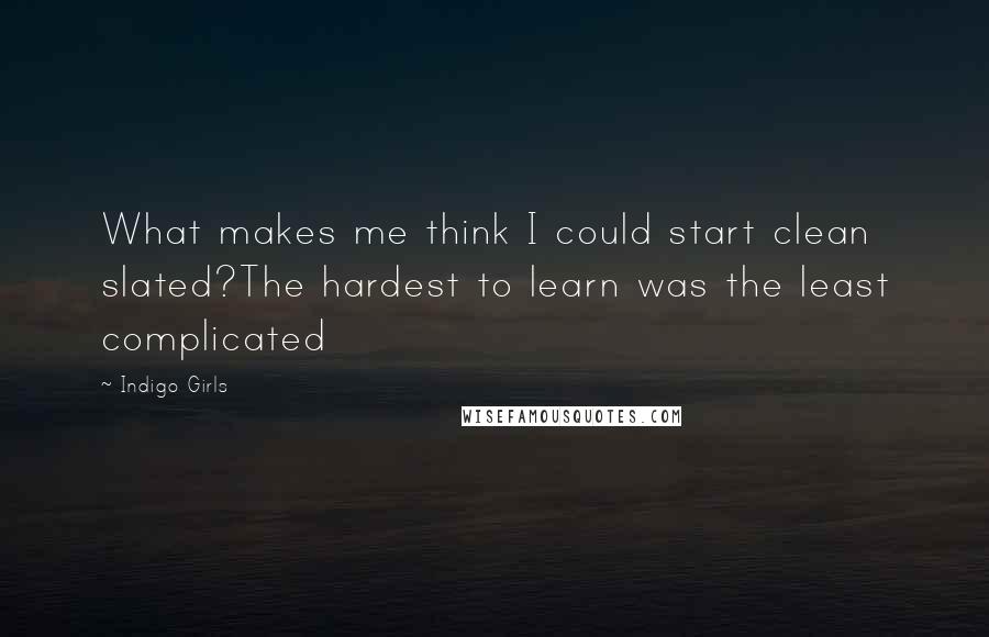 Indigo Girls Quotes: What makes me think I could start clean slated?The hardest to learn was the least complicated