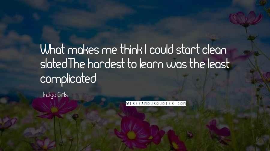 Indigo Girls Quotes: What makes me think I could start clean slated?The hardest to learn was the least complicated