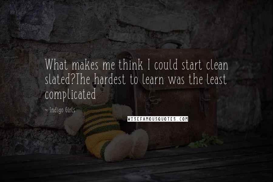 Indigo Girls Quotes: What makes me think I could start clean slated?The hardest to learn was the least complicated