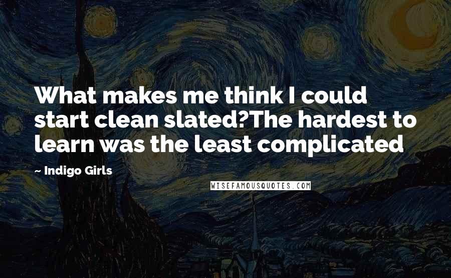 Indigo Girls Quotes: What makes me think I could start clean slated?The hardest to learn was the least complicated