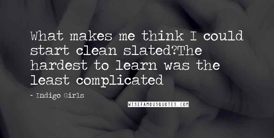 Indigo Girls Quotes: What makes me think I could start clean slated?The hardest to learn was the least complicated