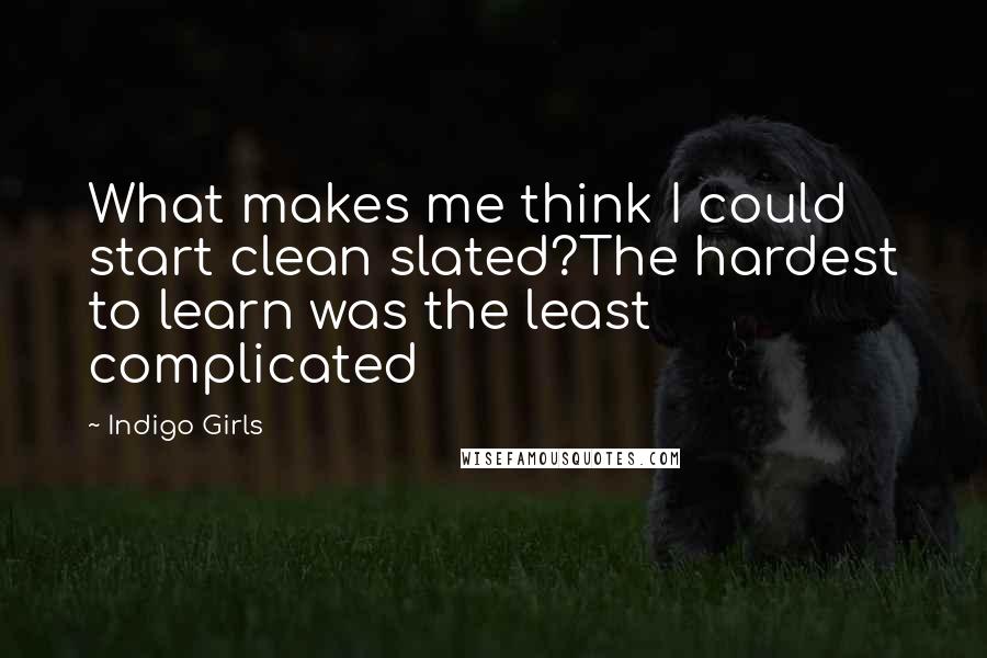 Indigo Girls Quotes: What makes me think I could start clean slated?The hardest to learn was the least complicated