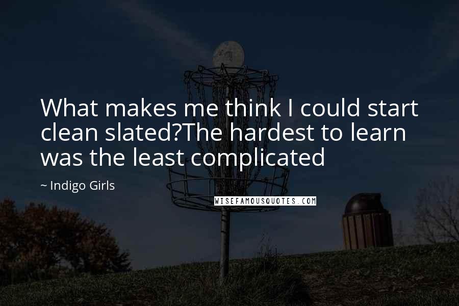 Indigo Girls Quotes: What makes me think I could start clean slated?The hardest to learn was the least complicated