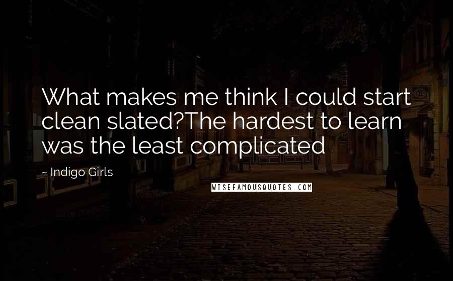 Indigo Girls Quotes: What makes me think I could start clean slated?The hardest to learn was the least complicated