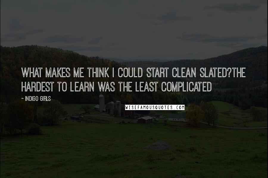 Indigo Girls Quotes: What makes me think I could start clean slated?The hardest to learn was the least complicated