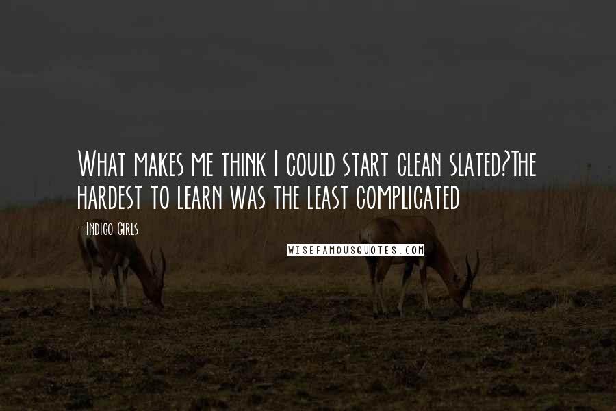 Indigo Girls Quotes: What makes me think I could start clean slated?The hardest to learn was the least complicated
