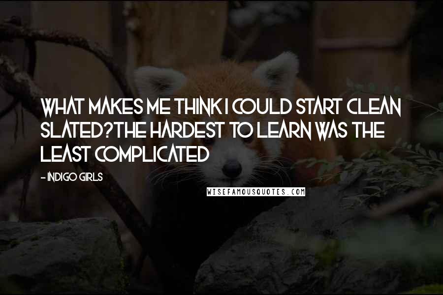 Indigo Girls Quotes: What makes me think I could start clean slated?The hardest to learn was the least complicated