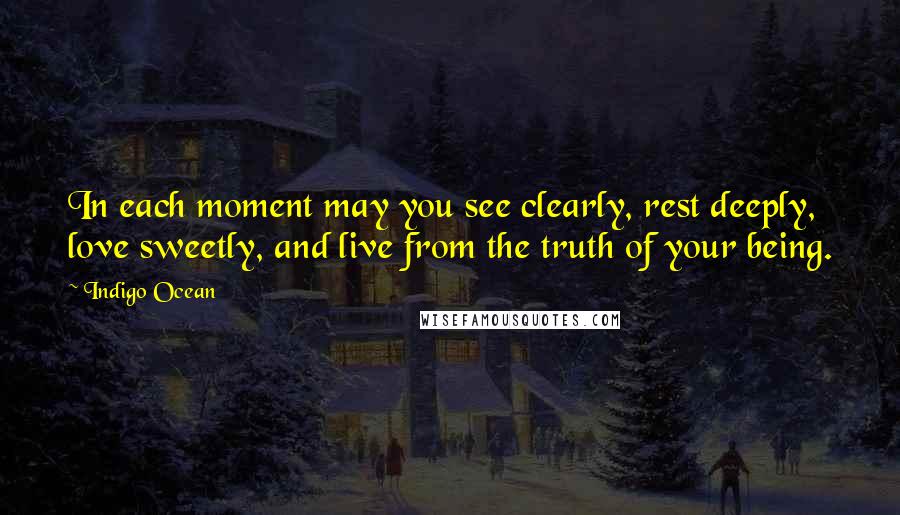 Indigo Ocean Quotes: In each moment may you see clearly, rest deeply, love sweetly, and live from the truth of your being.