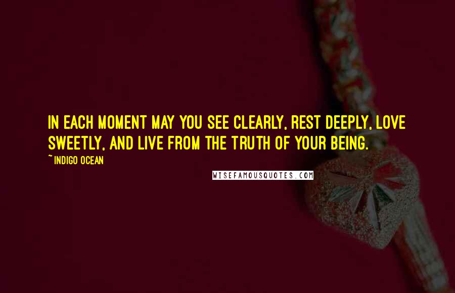 Indigo Ocean Quotes: In each moment may you see clearly, rest deeply, love sweetly, and live from the truth of your being.