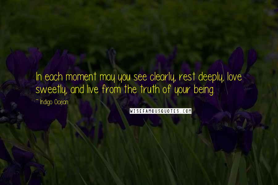 Indigo Ocean Quotes: In each moment may you see clearly, rest deeply, love sweetly, and live from the truth of your being.