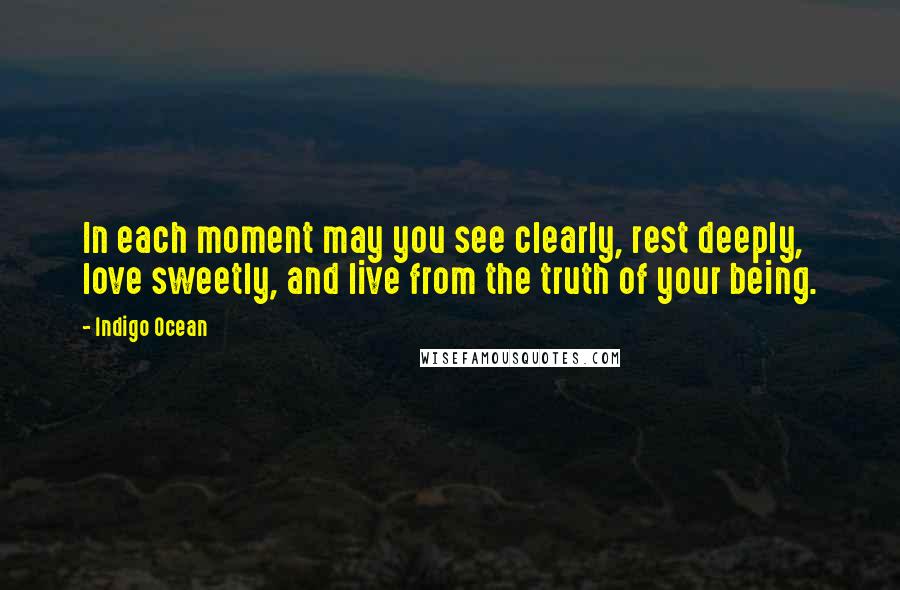 Indigo Ocean Quotes: In each moment may you see clearly, rest deeply, love sweetly, and live from the truth of your being.