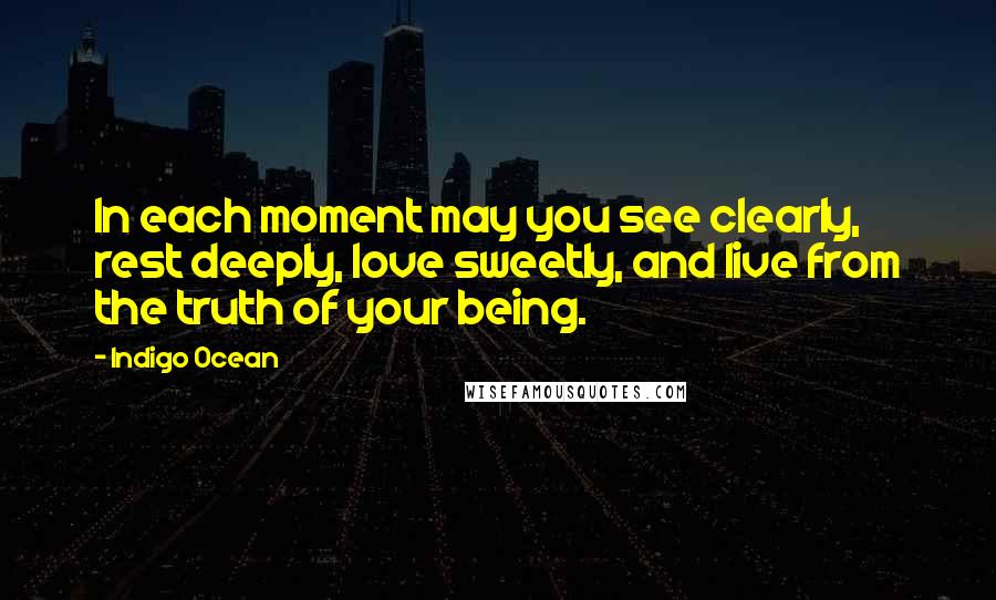 Indigo Ocean Quotes: In each moment may you see clearly, rest deeply, love sweetly, and live from the truth of your being.