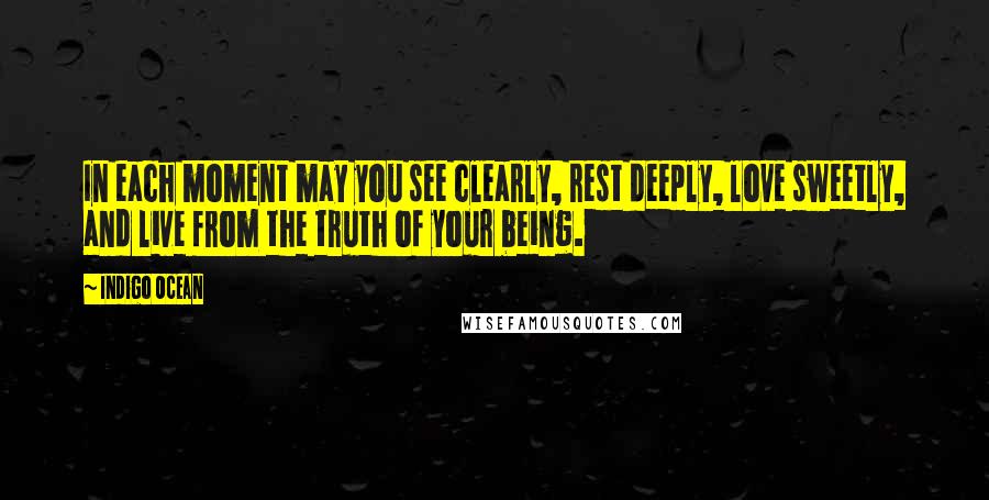 Indigo Ocean Quotes: In each moment may you see clearly, rest deeply, love sweetly, and live from the truth of your being.