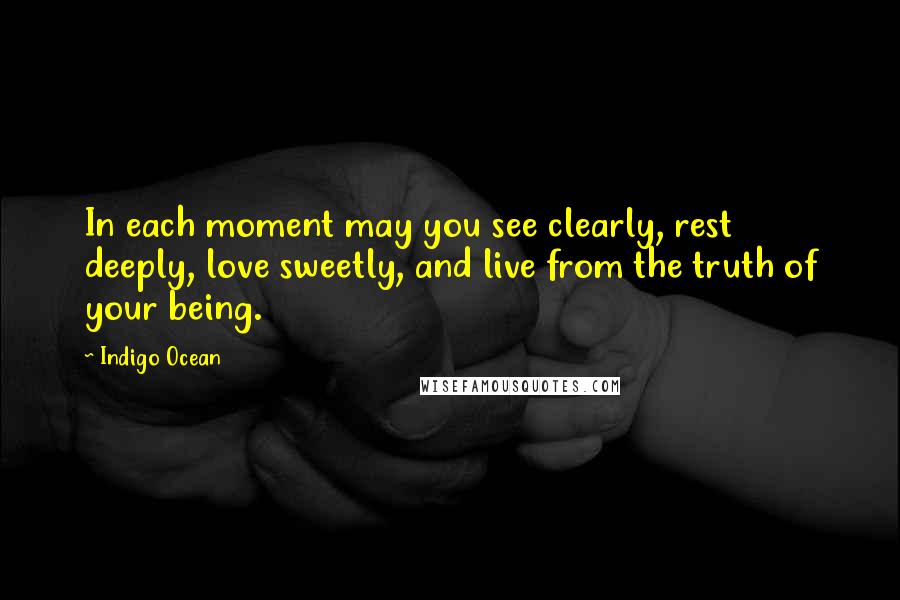 Indigo Ocean Quotes: In each moment may you see clearly, rest deeply, love sweetly, and live from the truth of your being.