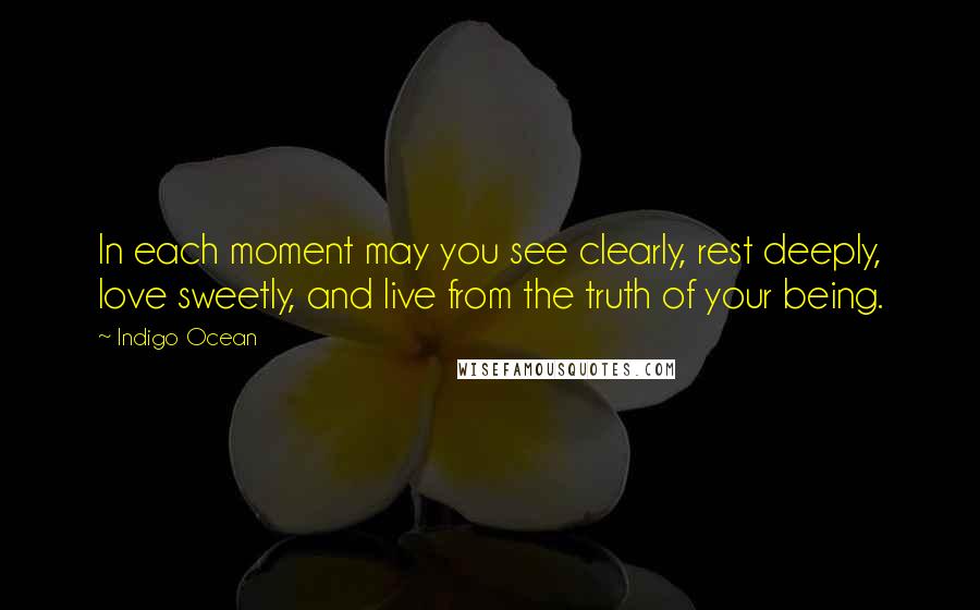 Indigo Ocean Quotes: In each moment may you see clearly, rest deeply, love sweetly, and live from the truth of your being.