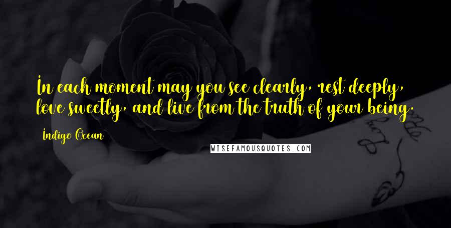 Indigo Ocean Quotes: In each moment may you see clearly, rest deeply, love sweetly, and live from the truth of your being.