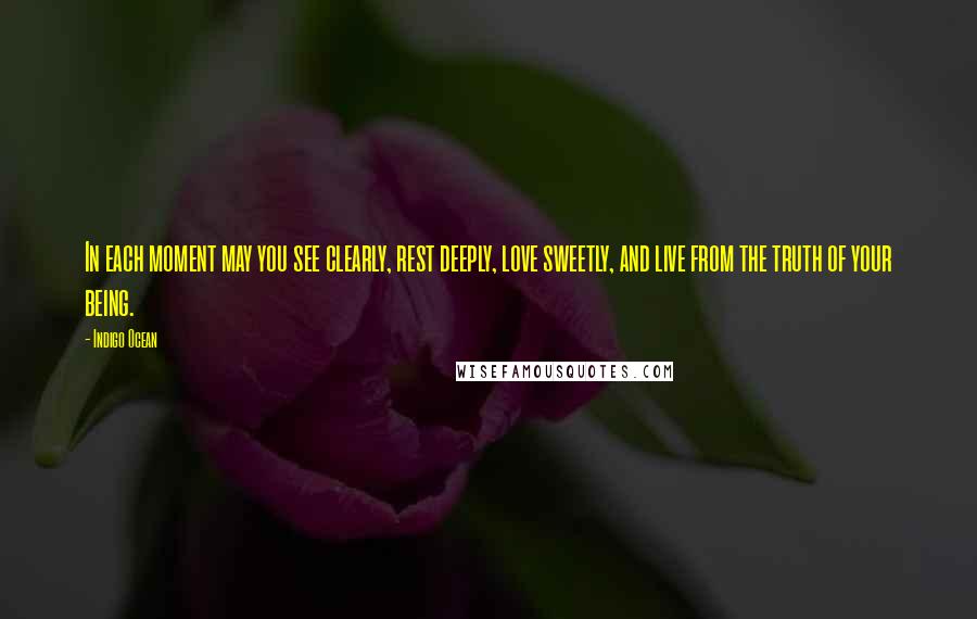 Indigo Ocean Quotes: In each moment may you see clearly, rest deeply, love sweetly, and live from the truth of your being.