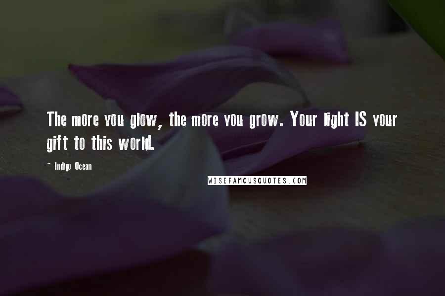 Indigo Ocean Quotes: The more you glow, the more you grow. Your light IS your gift to this world.