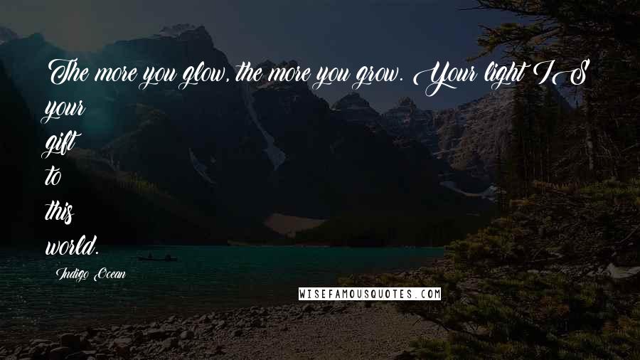 Indigo Ocean Quotes: The more you glow, the more you grow. Your light IS your gift to this world.