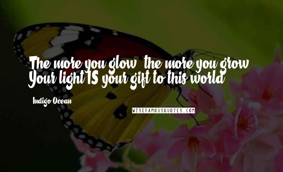 Indigo Ocean Quotes: The more you glow, the more you grow. Your light IS your gift to this world.