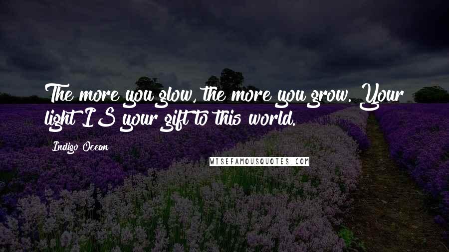 Indigo Ocean Quotes: The more you glow, the more you grow. Your light IS your gift to this world.