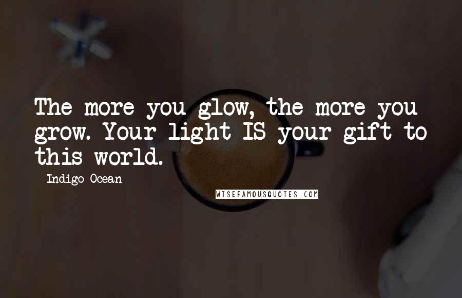 Indigo Ocean Quotes: The more you glow, the more you grow. Your light IS your gift to this world.