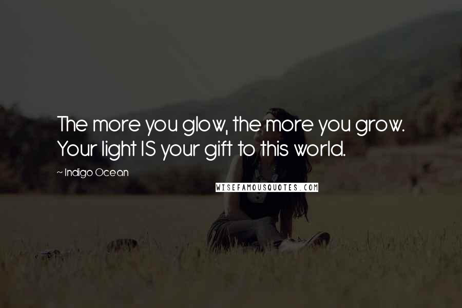 Indigo Ocean Quotes: The more you glow, the more you grow. Your light IS your gift to this world.