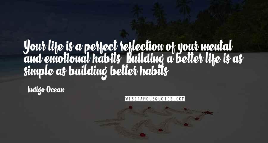 Indigo Ocean Quotes: Your life is a perfect reflection of your mental and emotional habits. Building a better life is as simple as building better habits.