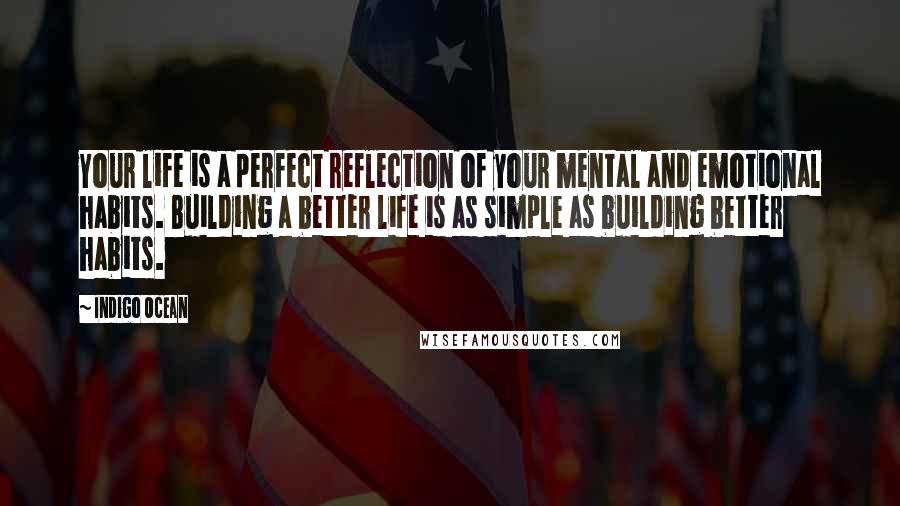 Indigo Ocean Quotes: Your life is a perfect reflection of your mental and emotional habits. Building a better life is as simple as building better habits.