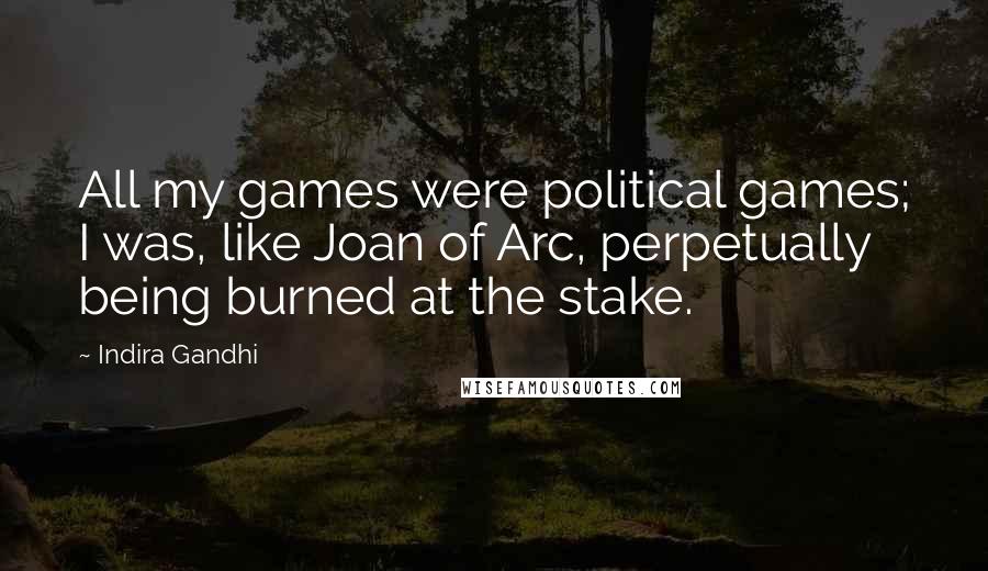 Indira Gandhi Quotes: All my games were political games; I was, like Joan of Arc, perpetually being burned at the stake.