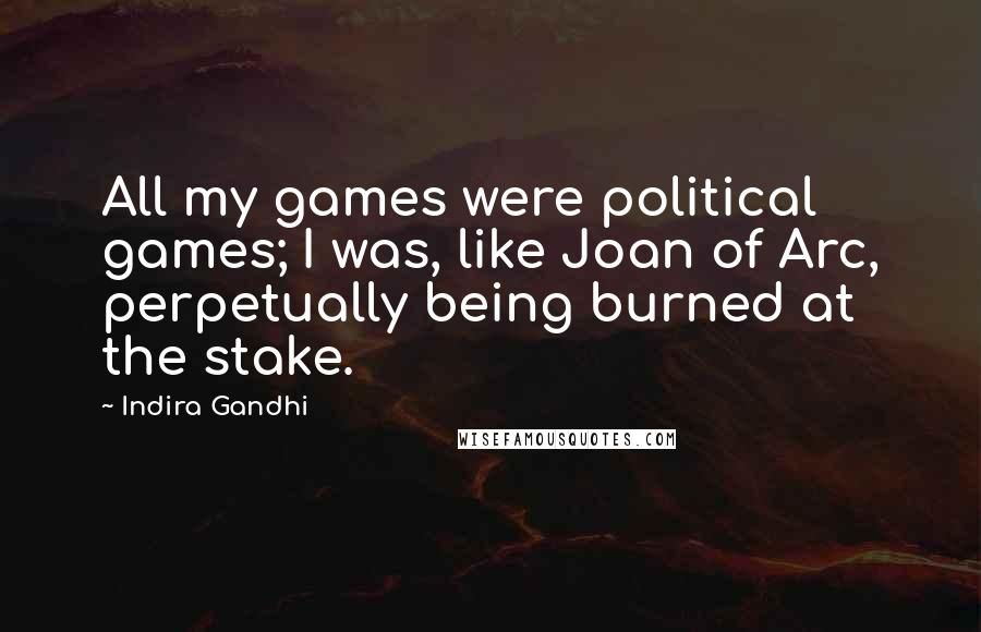 Indira Gandhi Quotes: All my games were political games; I was, like Joan of Arc, perpetually being burned at the stake.