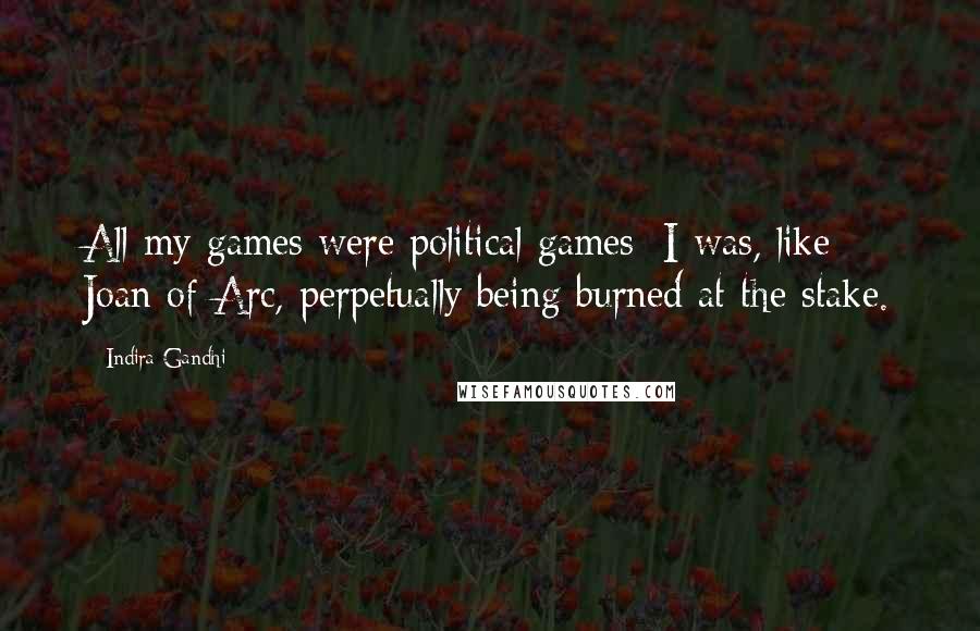 Indira Gandhi Quotes: All my games were political games; I was, like Joan of Arc, perpetually being burned at the stake.