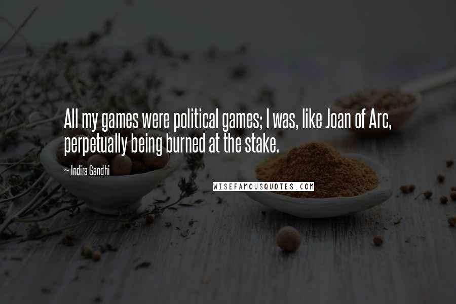 Indira Gandhi Quotes: All my games were political games; I was, like Joan of Arc, perpetually being burned at the stake.