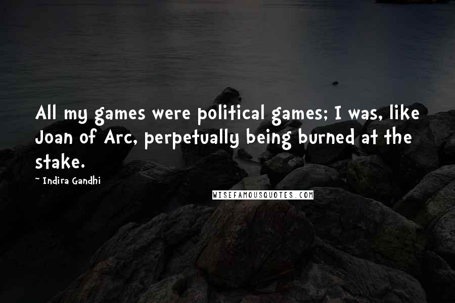 Indira Gandhi Quotes: All my games were political games; I was, like Joan of Arc, perpetually being burned at the stake.