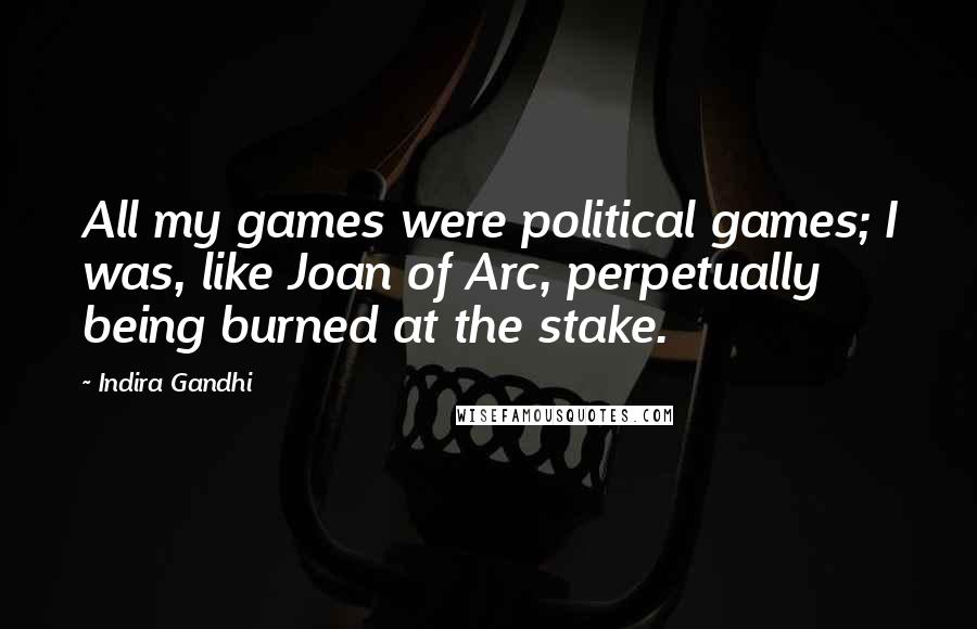 Indira Gandhi Quotes: All my games were political games; I was, like Joan of Arc, perpetually being burned at the stake.